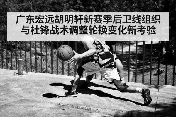 广东宏远胡明轩新赛季后卫线组织与杜锋战术调整轮换变化新考验
