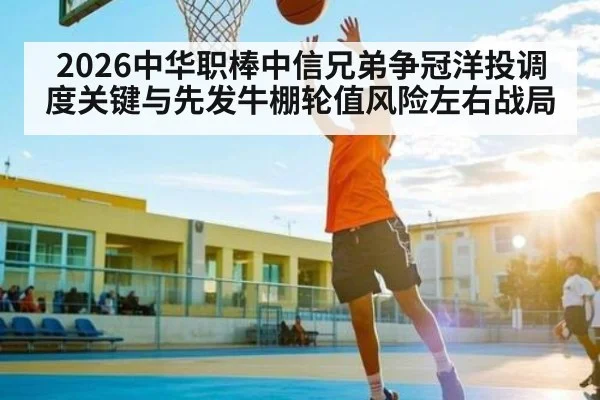 2026中华职棒中信兄弟争冠洋投调度关键与先发牛棚轮值风险左右战局