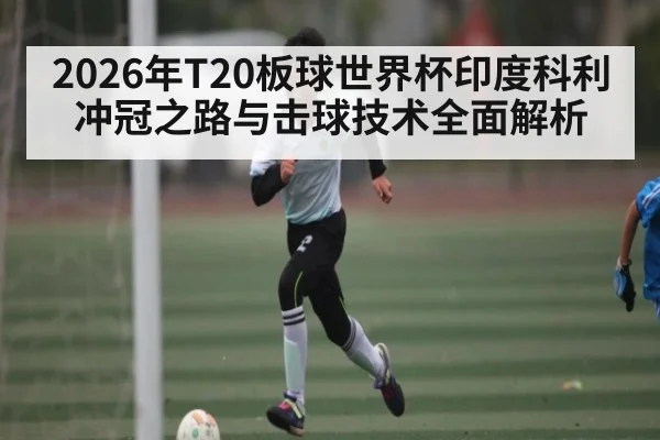 2026年T20板球世界杯印度科利冲冠之路与击球技术全面解析