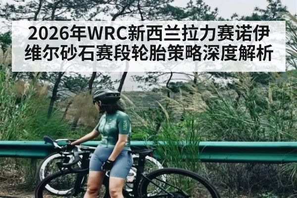 2026年WRC新西兰拉力赛诺伊维尔砂石赛段轮胎策略深度解析