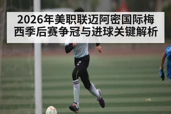 2026年美职联迈阿密国际梅西季后赛争冠与进球关键解析